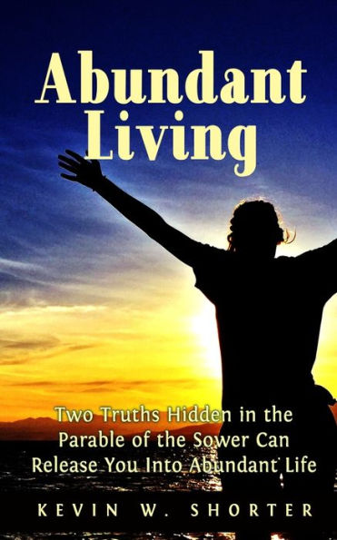 Abundant Living: Two Truths Hidden In The Parable Of The Sower Can Release You Into Abundant Life