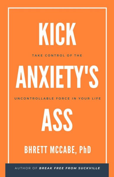 Kick Anxiety'S Ass: Take Control Of The Uncontrollable Force In Your Life