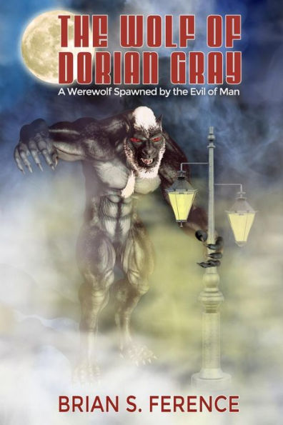 The Wolf Of Dorian Gray: A Werewolf Spawned By The Evil Of Man - 9780998325200