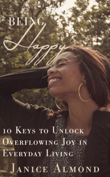 Being Happy: 10 Keys To Unlock Overflowing Joy In Everyday Living (Being Grateful)