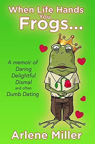 When Life Hands You Frogs: A Memoir Of Daring, Delightful, Dismal, And Often Dumb, Dating