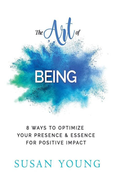The Art Of Being: 8 Ways To Optimize Your Presence & Essence For Positive Impact (The Art Of First Impressions For Positive Impact)