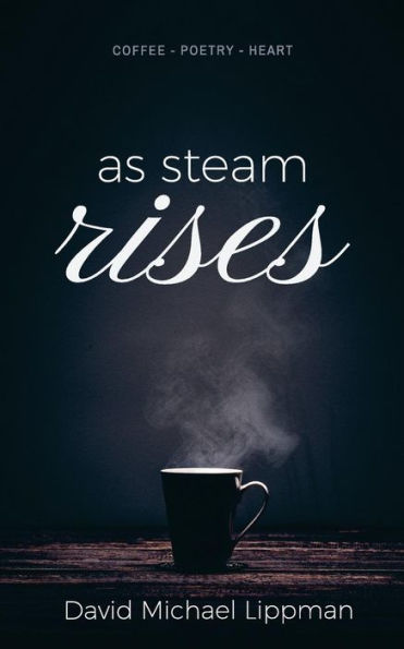 As Steam Rises: Poetry Penned Over An Ordinary Morning Cup Of Coffee That Touches The Heart, Stretches The Mind, And Deepens The Soul