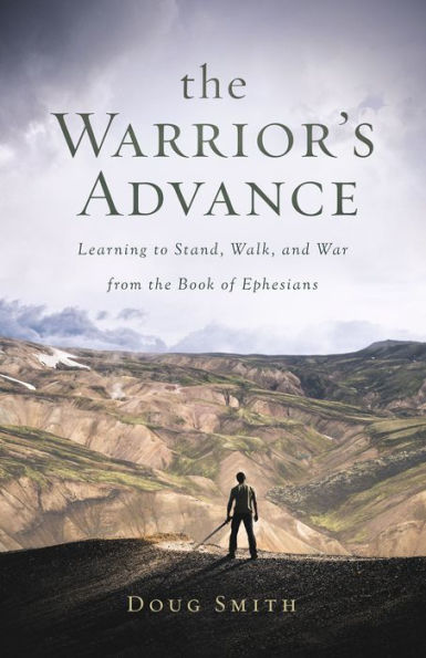 The Warrior's Advance: Learning To Stand, Walk, And War From The Book Of Ephesians