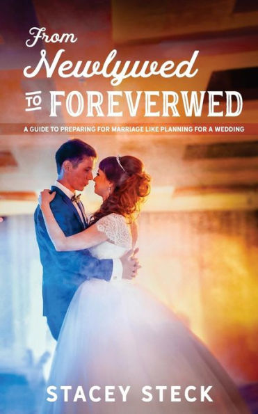 From Newlywed To Foreverwed: A Guide To Preparing For Your Marriage Like Planning For Your Wedding