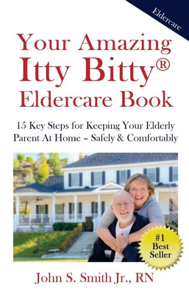 Your Amazing Itty Bitty Eldercare Book: 15 Key Steps For Keeping Your Elderly Parent At Home - Safely And Comfortably