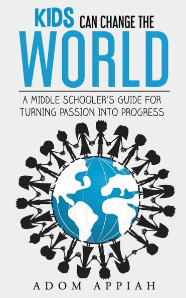 Kids Can Change The World: A Middle Schooler's Guide For Turning Passion Into Progress