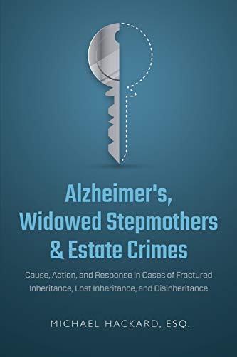 Alzheimer's, Widowed Stepmothers & Estate Crimes: Cause, Action, And Response In Cases Of Fractured Inheritance, Lost Inheritance, And Disinheritance