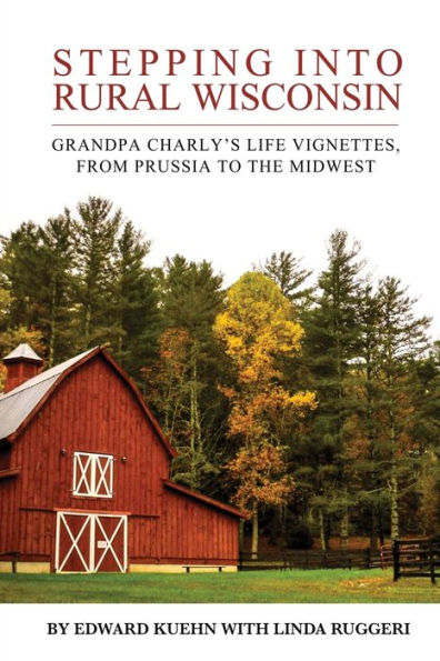 Stepping Into Rural Wisconsin: Grandpa Charly's Life Vignettes, From Prussia To The Midwest