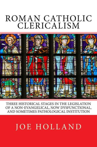 Roman Catholic Clericalism: Three Historical Stages In The Legislation Of A Non-Evangelical, Now Dysfunctional, And Sometimes Pathological Institution