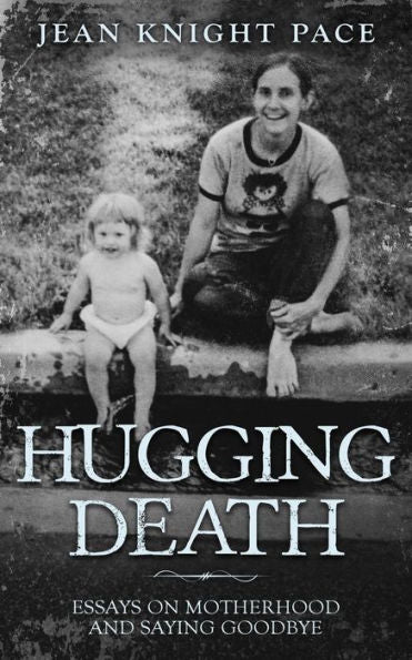Hugging Death: Essays On Motherhood And Saying Goodbye