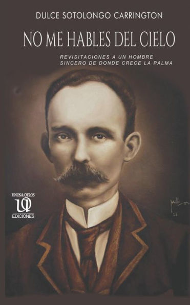 No Me Hables Del Cielo: Revisitaciones A Un Hombre Sincero De Donde Crece La Palma. (Spanish Edition)