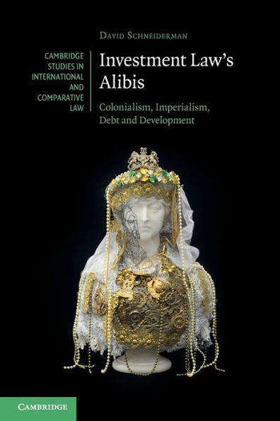 Investment Law'S Alibis (Cambridge Studies In International And Comparative Law)