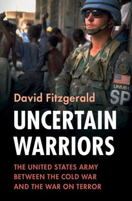 Uncertain Warriors: The United States Army Between The Cold War And The War On Terror (Military, War, And Society In Modern American History)