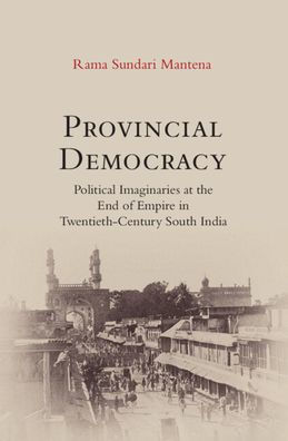 Provincial Democracy: Political Imaginaries At The End Of Empire In Twentieth-Century South India