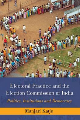 Electoral Practice And The Election Commission Of India: Politics, Institutions And Democracy