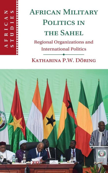 African Military Politics In The Sahel: Regional Organizations And International Politics (African Studies, Series Number 166)