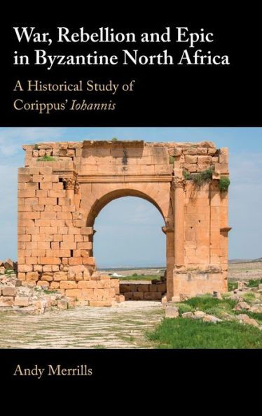 War, Rebellion And Epic In Byzantine North Africa: A Historical Study Of Corippus' Iohannis