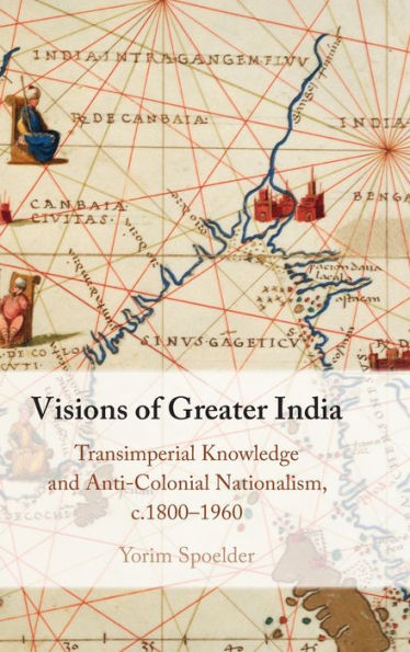 Visions Of Greater India: Transimperial Knowledge And Anti-Colonial Nationalism, C.1800–1960