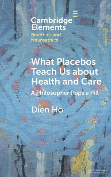 What Placebos Teach Us About Health And Care: A Philosopher Pops A Pill (Elements In Bioethics And Neuroethics)