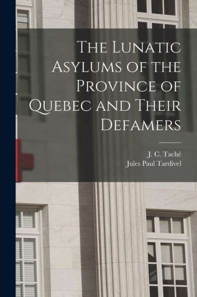 The Lunatic Asylums Of The Province Of Quebec And Their Defamers [Microform]