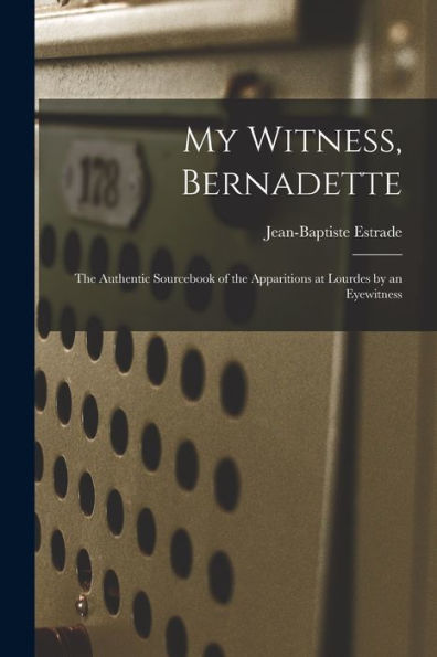 My Witness, Bernadette; The Authentic Sourcebook Of The Apparitions At Lourdes By An Eyewitness
