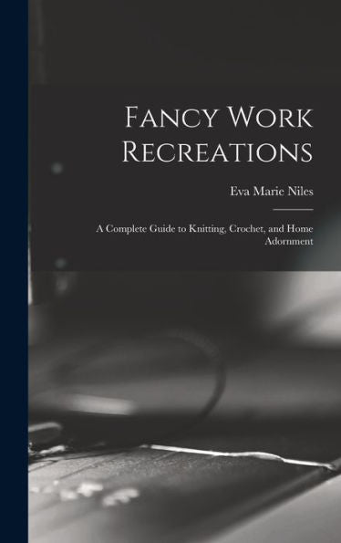 Fancy Work Recreations: A Complete Guide To Knitting, Crochet, And Home Adornment