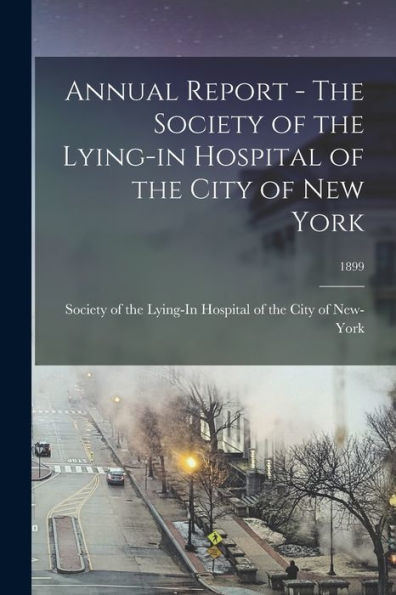 Annual Report - The Society Of The Lying-In Hospital Of The City Of New York; 1899