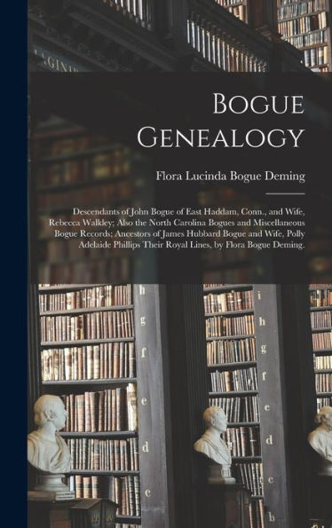 Bogue Genealogy; Descendants Of John Bogue Of East Haddam, Conn., And Wife, Rebecca Walkley; Also The North Carolina Bogues And Miscellaneous Bogue ... Phillips Their Royal Lines, By Flora...