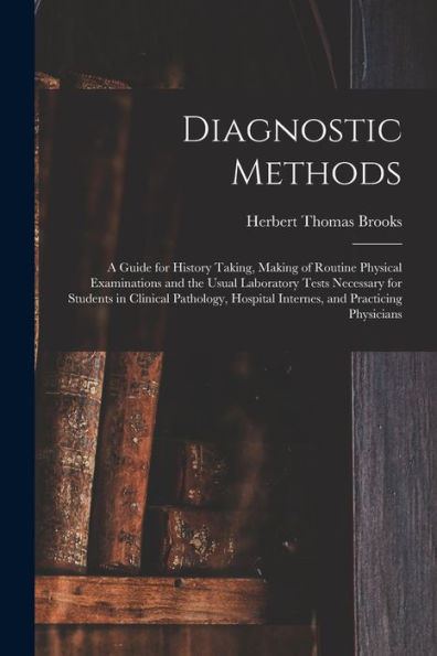 Diagnostic Methods; A Guide For History Taking, Making Of Routine Physical Examinations And The Usual Laboratory Tests Necessary For Students In ... Hospital Internes, And Practicing Physicians