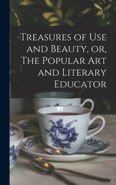 Treasures Of Use And Beauty, Or, The Popular Art And Literary Educator [Microform]