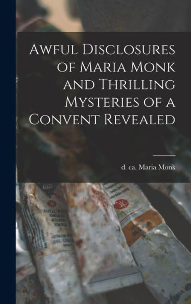 Awful Disclosures Of Maria Monk And Thrilling Mysteries Of A Convent Revealed [Microform]