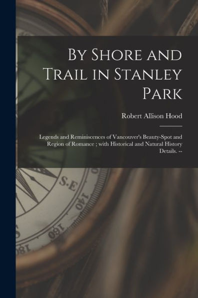 By Shore And Trail In Stanley Park: Legends And Reminiscences Of Vancouver'S Beauty-Spot And Region Of Romance; With Historical And Natural History Details. --