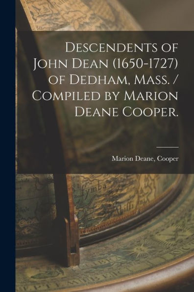 Descendents Of John Dean (1650-1727) Of Dedham, Mass. / Compiled By Marion Deane Cooper.
