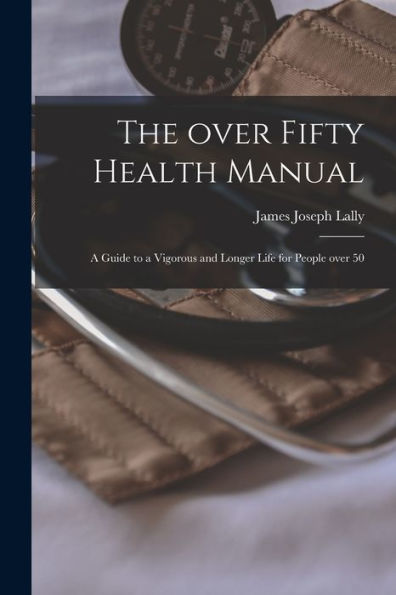 The Over Fifty Health Manual; A Guide To A Vigorous And Longer Life For People Over 50