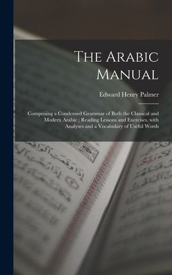 The Arabic Manual: Comprising A Condensed Grammar Of Both The Classical And Modern Arabic; Reading Lessons And Exercises, With Analyses And A Vocabulary Of Useful Words