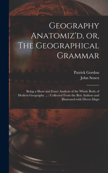 Geography Anatomiz'D, Or, The Geographical Grammar: Being A Short And Exact Analysis Of The Whole Body Of Modern Geography ...: Collected From The Best Authors And Illustrated With Divers Maps