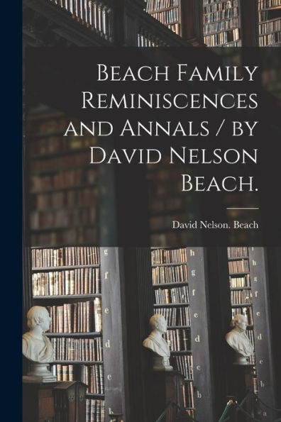 Beach Family Reminiscences And Annals / By David Nelson Beach.