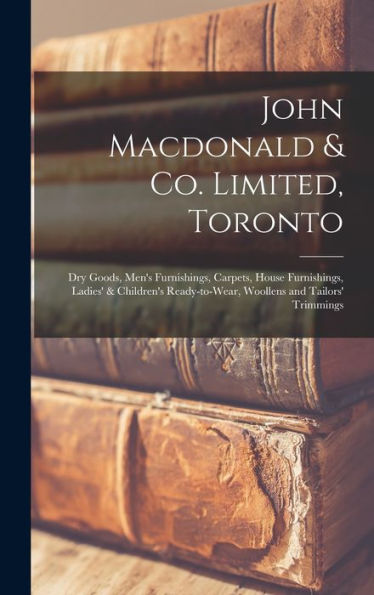 John Macdonald & Co. Limited, Toronto: Dry Goods, Men'S Furnishings, Carpets, House Furnishings, Ladies' & Children'S Ready-To-Wear, Woollens And Tailors' Trimmings