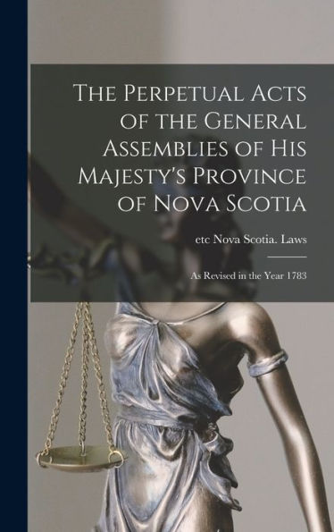 The Perpetual Acts Of The General Assemblies Of His Majesty'S Province Of Nova Scotia [Microform]: As Revised In The Year 1783
