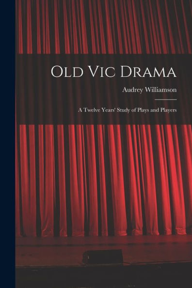 Old Vic Drama; A Twelve Years' Study Of Plays And Players