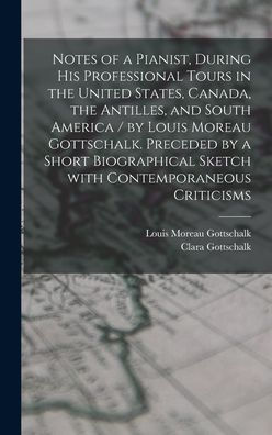 Notes Of A Pianist, During His Professional Tours In The United States, Canada, The Antilles, And South America / By Louis Moreau Gottschalk. Preceded ... With Contemporaneous Criticisms [Microform]