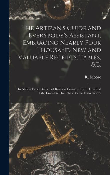 The Artizan'S Guide And Everybody'S Assistant, Embracing Nearly Four Thousand New And Valuable Receipts, Tables, &C. [Microform]: In Almost Every ... Life, From The Household To The Manufactory