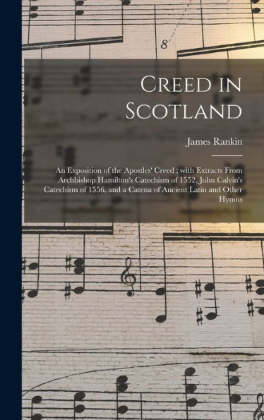 Creed In Scotland: An Exposition Of The Apostles' Creed; With Extracts From Archbishop Hamilton'S Catechism Of 1552, John Calvin'S Catechism Of 1556, And A Catena Of Ancient Latin And Other Hymns