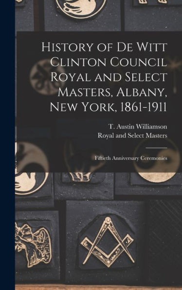 History Of De Witt Clinton Council Royal And Select Masters, Albany, New York, 1861-1911: Fiftieth Anniversary Ceremonies