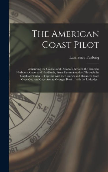 The American Coast Pilot [Microform]: Containing The Courses And Distances Between The Principal Harbours, Capes And Headlands, From Passamaquoddy, ... Distances From Cape Cod And Cape Ann To...