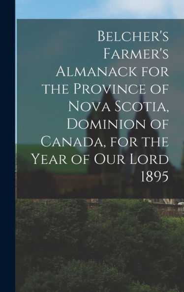 Belcher'S Farmer'S Almanack For The Province Of Nova Scotia, Dominion Of Canada, For The Year Of Our Lord 1895 [Microform]