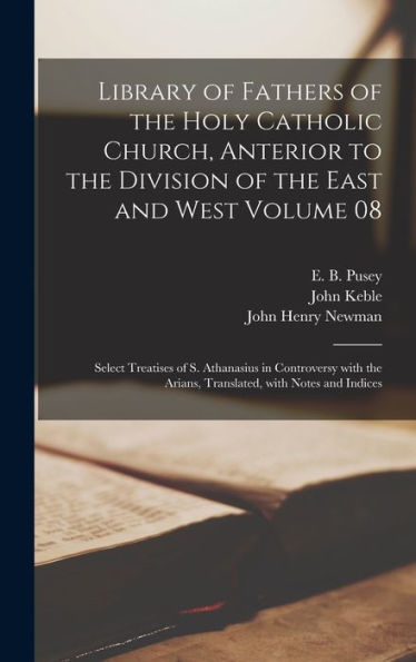 Library Of Fathers Of The Holy Catholic Church, Anterior To The Division Of The East And West Volume 08: Select Treatises Of S. Athanasius In ... Arians, Translated, With Notes And Indices