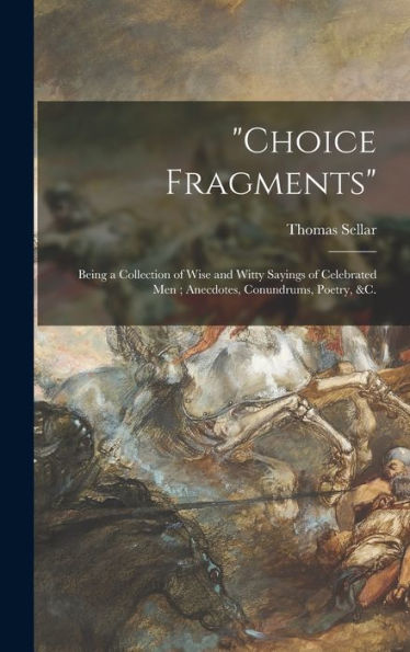 Choice Fragments [Microform]: Being A Collection Of Wise And Witty Sayings Of Celebrated Men; Anecdotes, Conundrums, Poetry, &C.