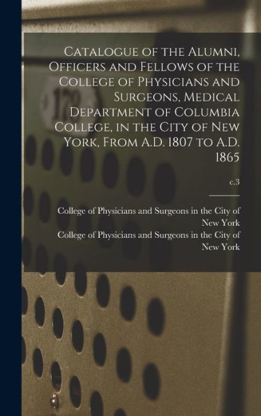 Catalogue Of The Alumni, Officers And Fellows Of The College Of Physicians And Surgeons, Medical Department Of Columbia College, In The City Of New York, From A.D. 1807 To A.D. 1865; C.3